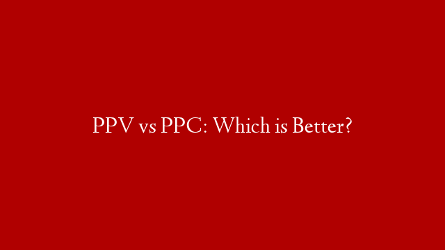 PPV vs PPC: Which is Better?