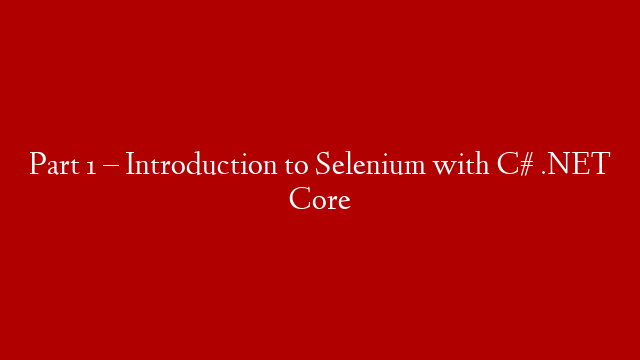 Part 1 – Introduction to Selenium with C# .NET Core
