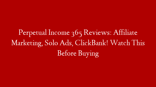 Perpetual Income 365  Reviews: Affiliate Marketing, Solo Ads, ClickBank! Watch This Before Buying