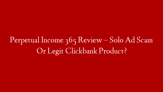 Perpetual Income 365 Review – Solo Ad Scam Or Legit Clickbank Product?