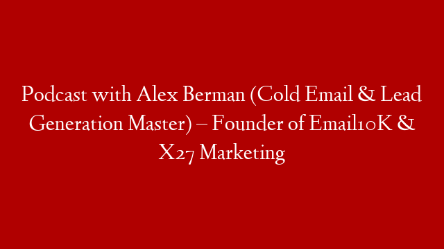 Podcast with Alex Berman (Cold Email & Lead Generation Master) – Founder of Email10K & X27 Marketing