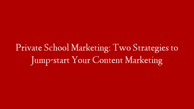 Private School Marketing: Two Strategies to Jump-start Your Content Marketing