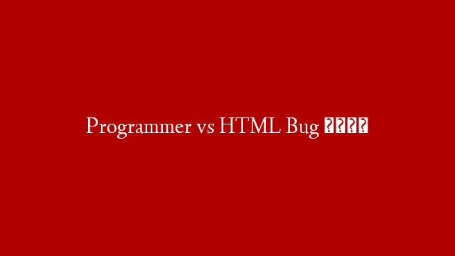 Programmer vs HTML Bug 😫