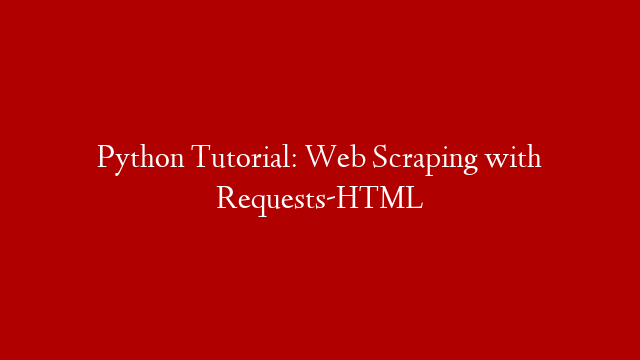 Python Tutorial: Web Scraping with Requests-HTML