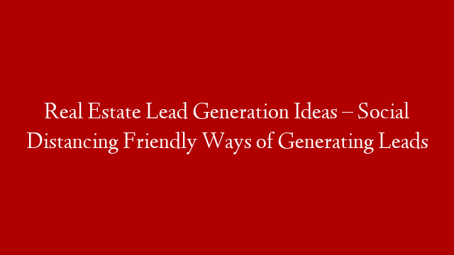 Real Estate Lead Generation Ideas – Social Distancing Friendly Ways of Generating Leads