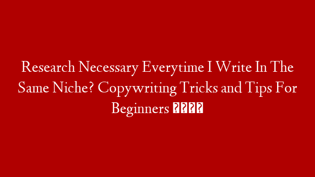 Research Necessary Everytime I Write In The Same Niche? Copywriting Tricks and Tips For Beginners 📝