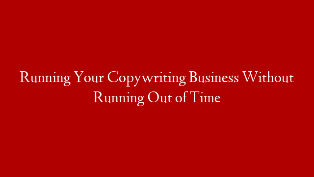 Running Your Copywriting Business Without Running Out of Time