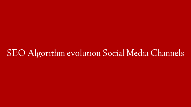 SEO Algorithm evolution Social Media Channels