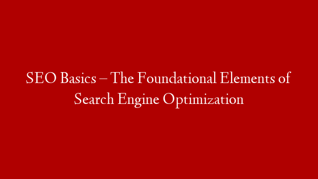 SEO Basics – The Foundational Elements of Search Engine Optimization