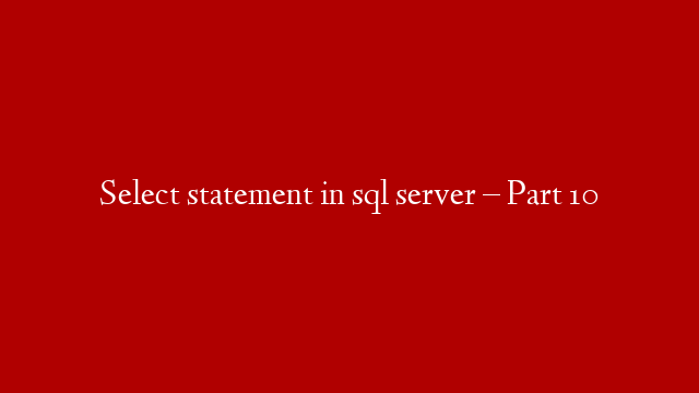 Select statement in sql server – Part 10