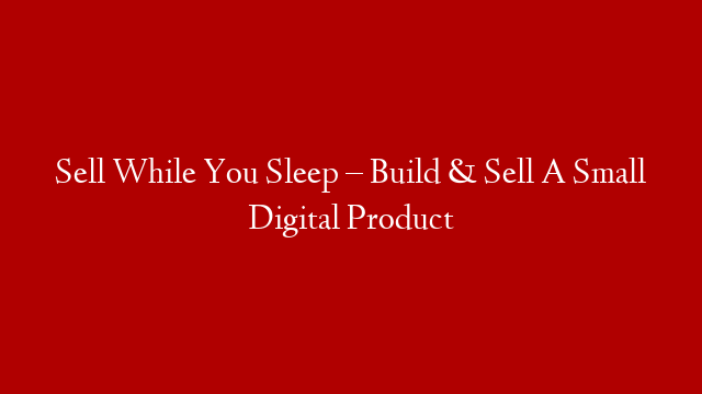 Sell While You Sleep – Build & Sell A Small Digital Product