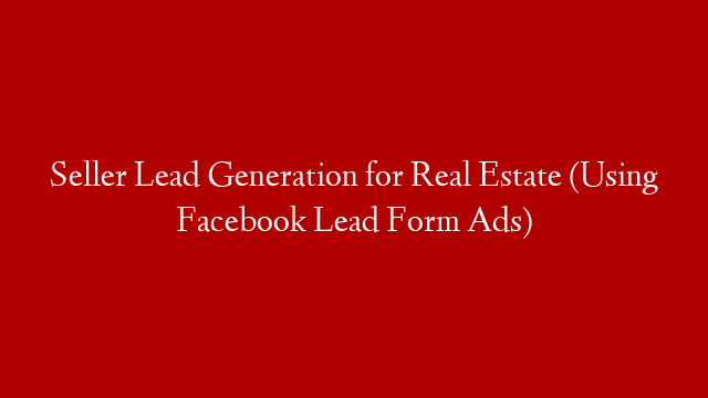 Seller Lead Generation for Real Estate (Using Facebook Lead Form Ads)