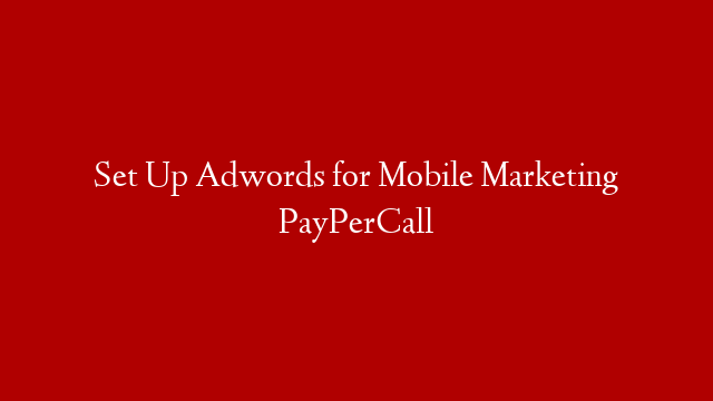 Set Up Adwords for Mobile Marketing PayPerCall