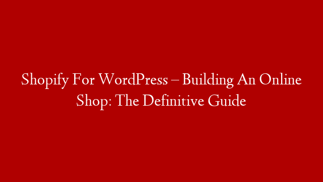 Shopify For WordPress – Building An Online Shop: The Definitive Guide