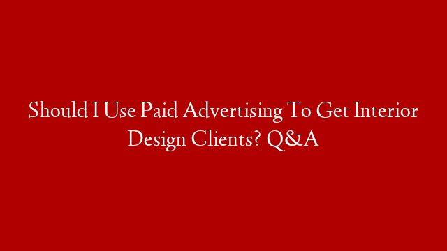 Should I Use Paid Advertising To Get Interior Design Clients? Q&A