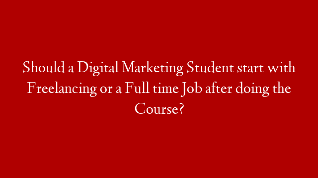 Should a Digital Marketing Student start with Freelancing or a Full time Job after doing the Course? post thumbnail image