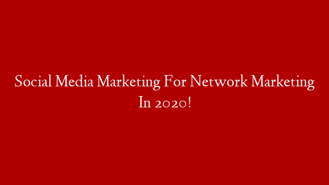 Social Media Marketing For Network Marketing In 2020!