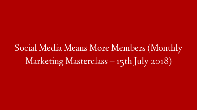 Social Media Means More Members (Monthly Marketing Masterclass – 15th July 2018)