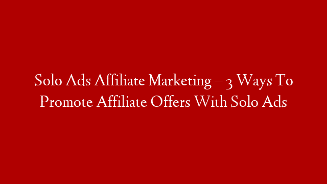 Solo Ads Affiliate Marketing – 3 Ways To Promote Affiliate Offers With Solo Ads