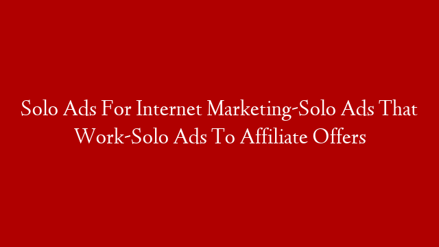 Solo Ads For Internet Marketing-Solo Ads That Work-Solo Ads To Affiliate Offers