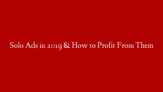 Solo Ads in 2019 & How to Profit From Them