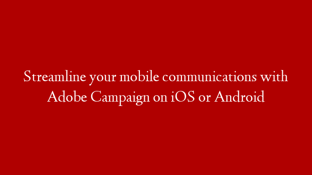 Streamline your mobile communications with Adobe Campaign on iOS or Android
