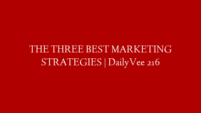 THE THREE BEST MARKETING STRATEGIES | DailyVee 216