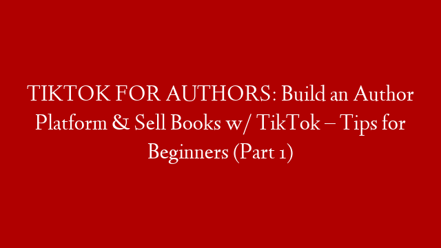 TIKTOK FOR AUTHORS: Build an Author Platform & Sell Books w/ TikTok – Tips for Beginners (Part 1)