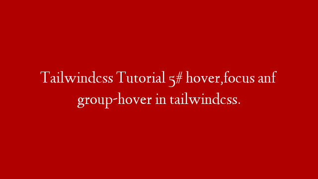 Tailwindcss Tutorial 5# hover,focus anf group-hover in tailwindcss.