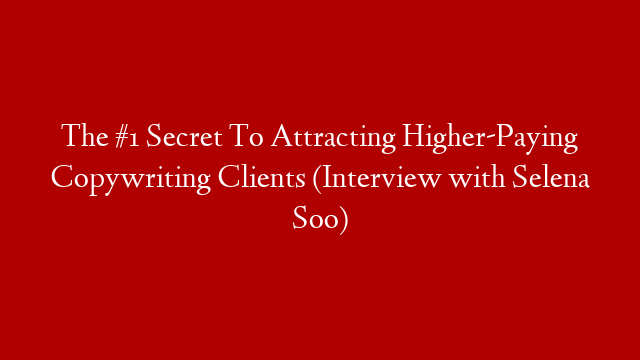 The #1 Secret To Attracting Higher-Paying Copywriting Clients (Interview with Selena Soo)