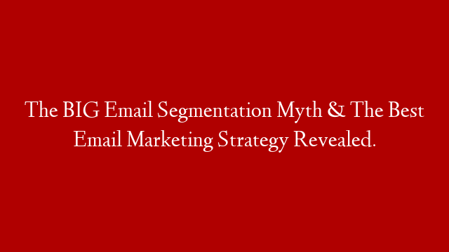 The BIG Email Segmentation Myth & The Best Email Marketing Strategy Revealed.