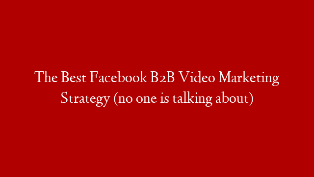 The Best Facebook B2B Video Marketing Strategy (no one is talking about)