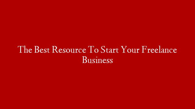 The Best Resource To Start Your Freelance Business