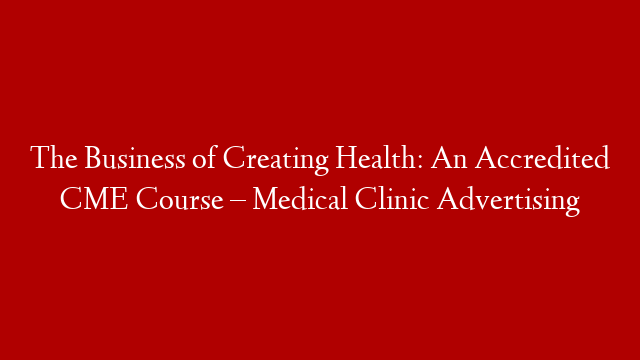 The Business of Creating Health: An Accredited CME Course – Medical Clinic Advertising
