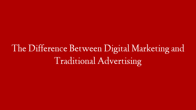 The Difference Between Digital Marketing and Traditional Advertising