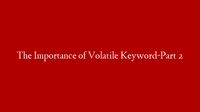 The Importance of Volatile Keyword-Part 2