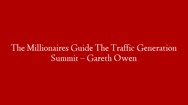 The Millionaires Guide The Traffic Generation Summit – Gareth Owen