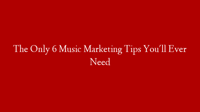 The Only 6 Music Marketing Tips You'll Ever Need