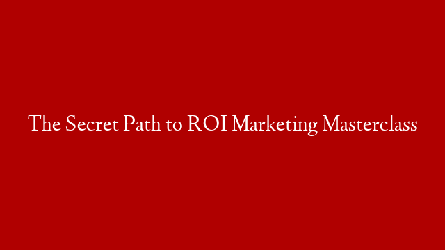 The Secret Path to ROI Marketing Masterclass