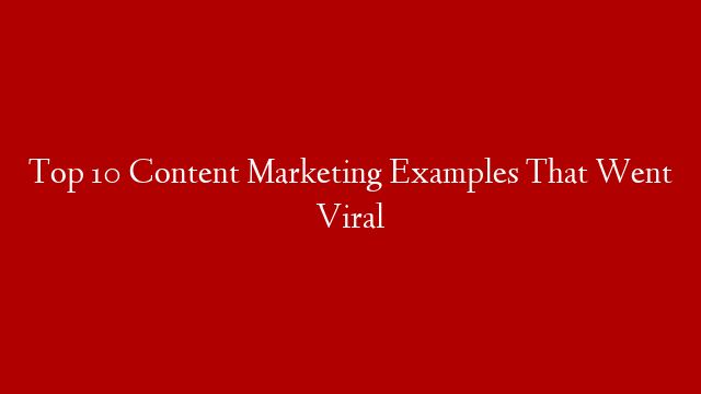 Top 10 Content Marketing Examples That Went Viral