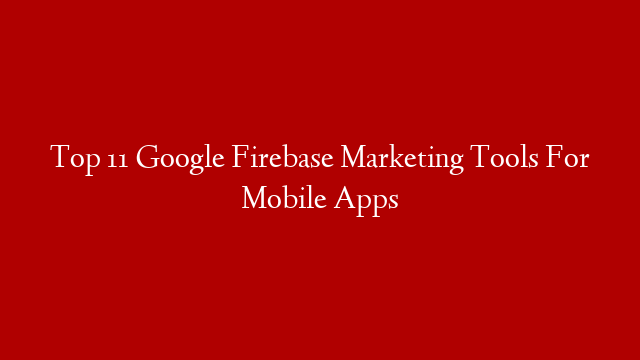 Top 11 Google Firebase Marketing Tools For Mobile Apps