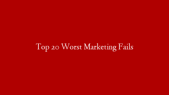 Top 20 Worst Marketing Fails