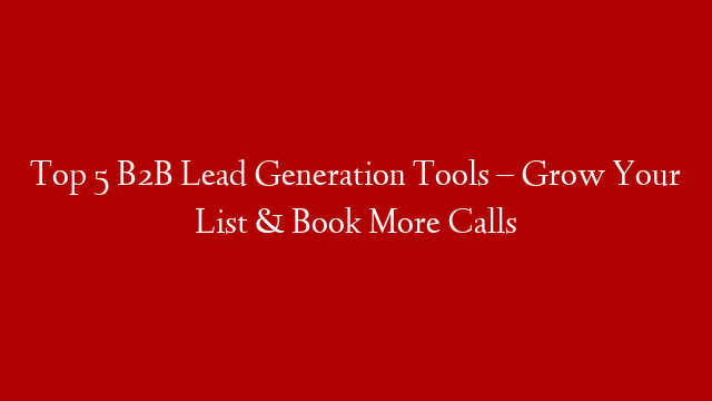 Top 5 B2B Lead Generation Tools – Grow Your List & Book More Calls