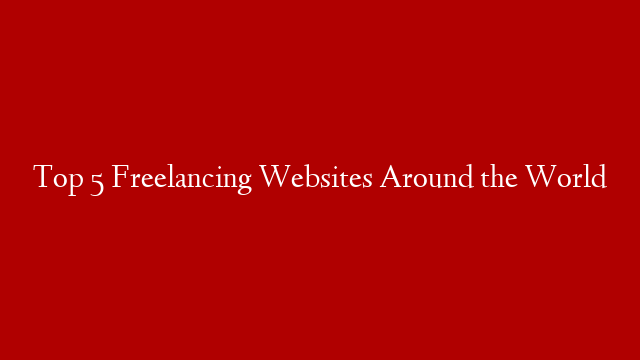 Top 5 Freelancing Websites Around the World