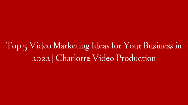 Top 5 Video Marketing Ideas for Your Business in 2022 | Charlotte Video Production