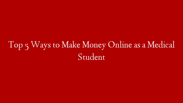 Top 5 Ways to Make Money Online as a Medical Student