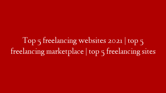 Top 5 freelancing websites 2021 | top 5 freelancing marketplace | top 5 freelancing sites