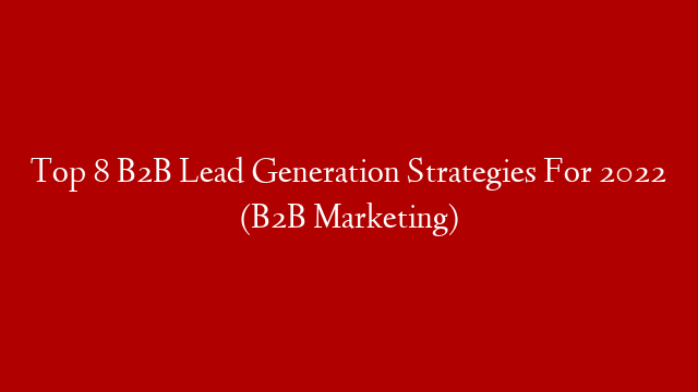 Top 8 B2B Lead Generation Strategies For 2022 (B2B Marketing)