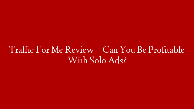 Traffic For Me Review – Can You Be Profitable With Solo Ads?