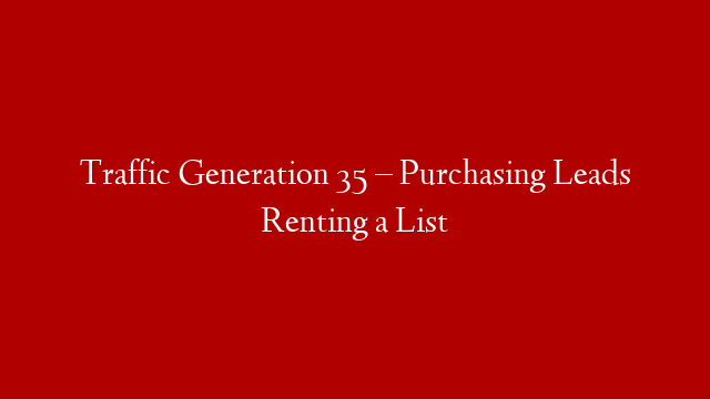 Traffic Generation 35 – Purchasing Leads Renting a List
